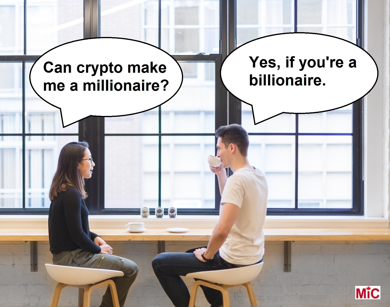 2 people talking
Person 1 - Can crypto make me a millionaire?
Person 2 - Yes, if you're a billionaire.