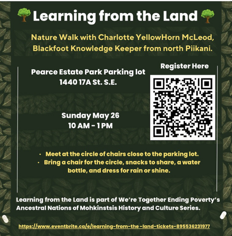 Learning from the Land guided by Charlotte YellowHorn Mcleod, a Blackfoot Knowledge Keeper from north Piikani. Sunday, May 26 10 AM - 1 PM Pearce Estate Park (Parking lot) at 1440 17A St. S.E. Registration link: https://www.eventbrite.ca/e/learning-from-the-land-tickets-895536231977  