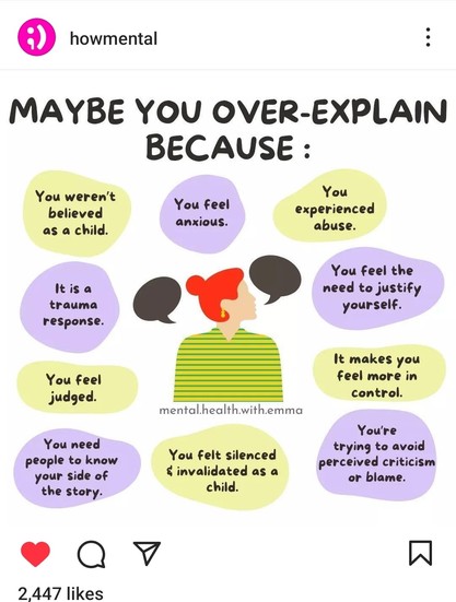 Graphic by mental.health.with.emma: maybe you over-explain because: you weren't believed as a child, you feel anxious, you experienced abuse, it is a trauma response, you feel the need to justify yourself, you feel judged, it makes you feel more in control, you need people to know your side of the story, you felt silenced and invalidated as a child, you're trying to avoid perceived criticism or blame