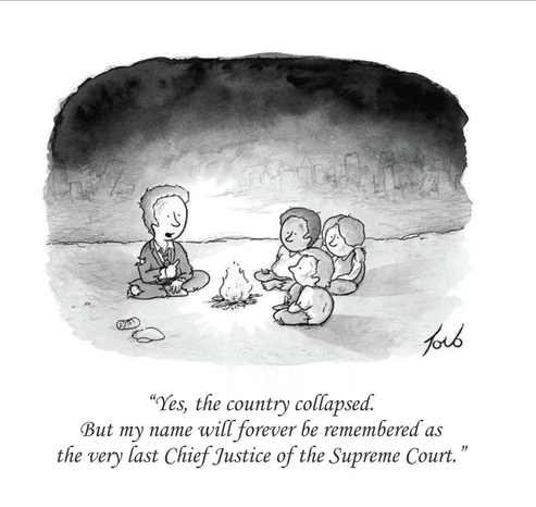 A photoshopped cartoon that was originally printed in New Yorker in 2012.
A man in a ragged suit is sitting at a fire, explaining himself to three kids on the other side of the fire: “Yes, the country collapsed. But my name will forever be remembered as the very last Chief Justice of the Supreme Court.”