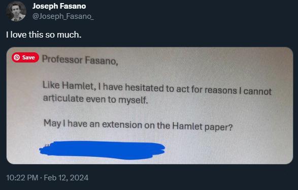 Joseph Fasano on Twitter: I love this so much.

Screenshot of an e-mail:

Professor Fasano, 
Like Hamlet, I have hesitated to act for reasons I cannot articulate even to myself.

May I have an extension on the Hamlet paper?

Crossed out name of student (unreadable)