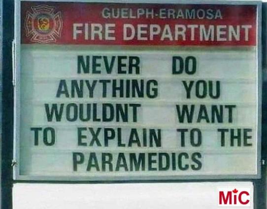 Guelph-Eramosa Fire Department Sign:
NEVER DO ANYTHING YOU WOULDN'T WANT TO EXPLAIN TO THE PARAMEDICS