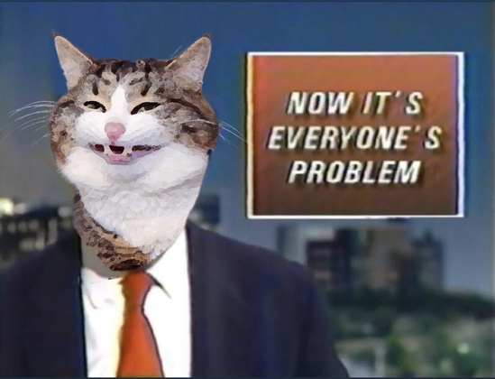 A low-quality screengrab from an 1980s news program, with a message box “Now it’s everyone’s problem” behind the newscaster. The newscaster’s face has been replaced with an appropriately pixelated smirking catte face.