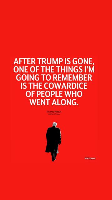 After Trump is gone one of the things I'm going to remember is the cowardice of the people who went along.