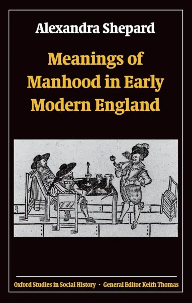 Cover of Meanings of Manhood in Early Modern England by Alexandra Shepard, featuring a woodcut of three men in early modern dress at a table with a candle, jug and pipe on it, one standing up, smoking a pipe and holding forth