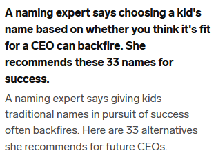 A naming expert says choosing a kid's name based on whether you think it's fit for a CEO can backfire. She recommends these 33 names for success.

A naming expert says giving kids traditional names in pursuit of success often backfires. Here are 33 alternatives she recommends for future CEOs. 