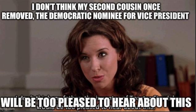 Mean girls meme I DON'T THINK MY SECOND COUSIN ONCE
REMOVED, THE DEMOCRATIC NOMINEE FOR VICE PRESIDENT
WILL BETOO PLEASED TO HEAR ABOUT THIS