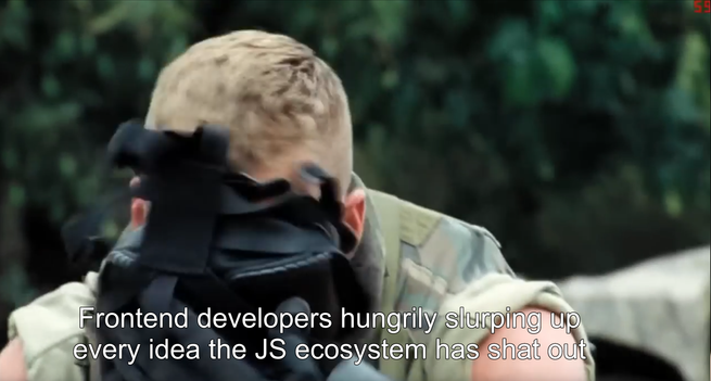 A screengrab from Generation Kill.
A marine is amusing his friends by burying his face in a gas mask, in an imitation of cunnilingus.

Caption: “Frontend developers hungrily slurping up every idea the JS ecosystem has shat out”.