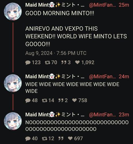 three tweets from Vtuber maid mint.
tweet 1: GOOD MORNING MINTO!!!

ANIREVO AND VEXPO THIS WEEKEND!! WORLD WIFE MINTO LETS GOOOO!!!

tweet 2: WIDE WIDE WIDE WIDE WIDE WIDE WIDE WIDE

tweet 3: NOOOOOOOOOOOOOOOOOOOOOOOOOOOOO