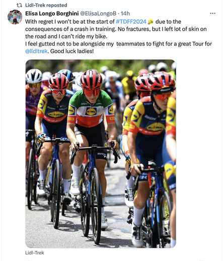 Elisa Longo Borghini - With regret | won’t be at the start of #TDFF2024 & due to the consequences of a crash in training. No fractures, but | left lot of skin on the road and | can’t ride my bike. I feel gutted not to be alongside my teammates to fight for a great Tour for @lidltrek. Good luck ladies!