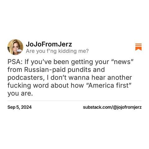 PSA: If you’ve been getting your “news” from Russian-paid pundits and podcasters, I don’t wanna hear another fucking word about how “America first” you are.