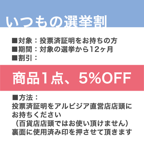 いつもの選挙割、の説明画像です。投票済証、発行のない自治体の方は投票所の看板の写真をお持ちください。選挙一回につき商品一点を5%オフいたします。使用期限はその選挙から12ヶ月。アルビジア直営店のみのサービスとなります。詳しくはアルビジアサイトご覧ください。