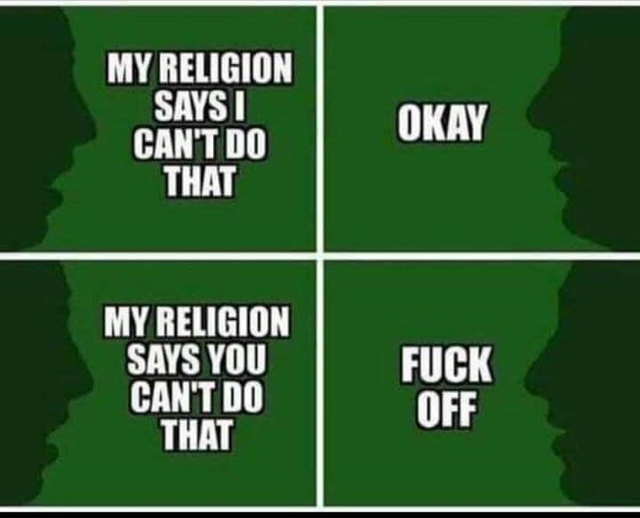 "My religion says I can't do that&quot; &quot;okay&quot; &quot;My religion says you can't do that&quot; &quot;fuck off&quot;