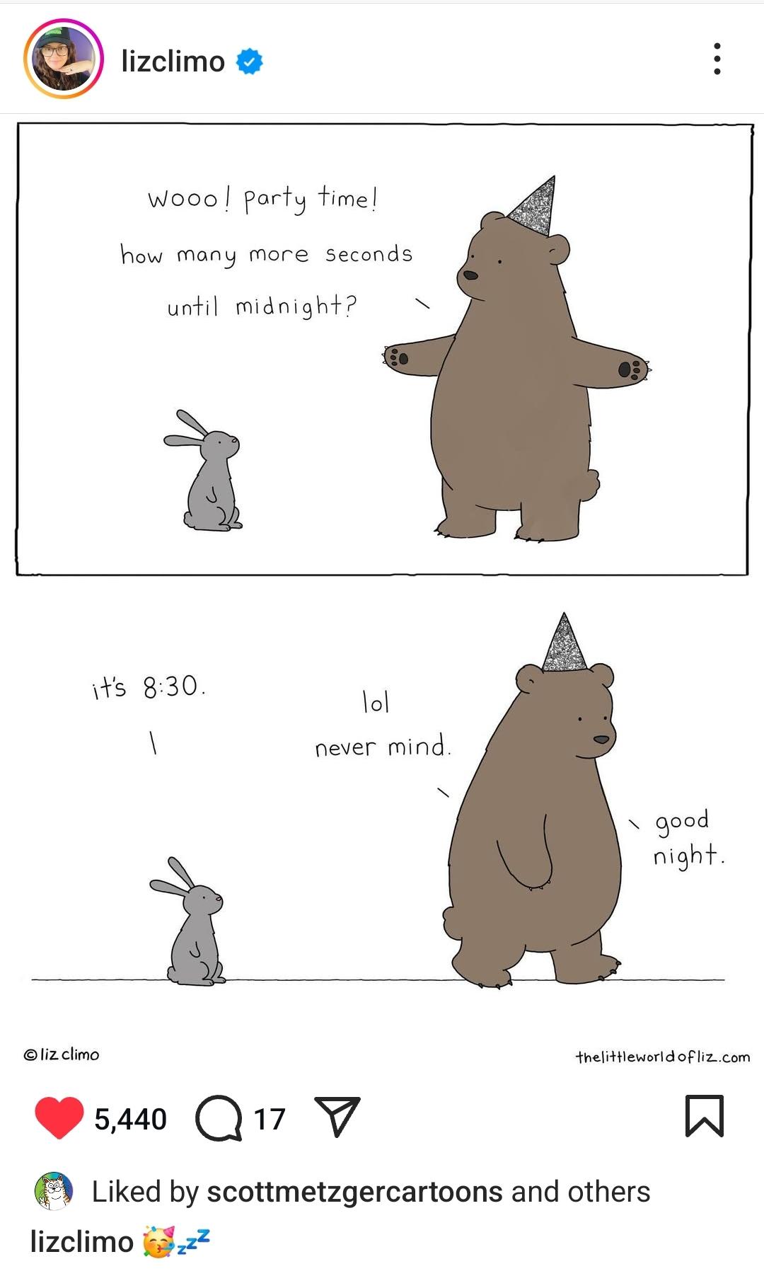 Comic by lizclimo on Instagram.
Bear (in party hat, to rabbit): wooo! Party time! How many seconds until midnight?
Rabbit: it's 8:30.
Bear (walking off): lol never mind. Good night.