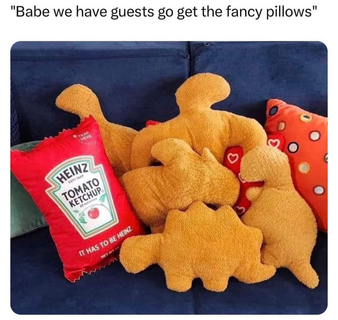"Babe we have guests go get the fancy pillows"

(pillows on a sofa that look like Dino nuggies, and one that's a packet of heinz ketchup)