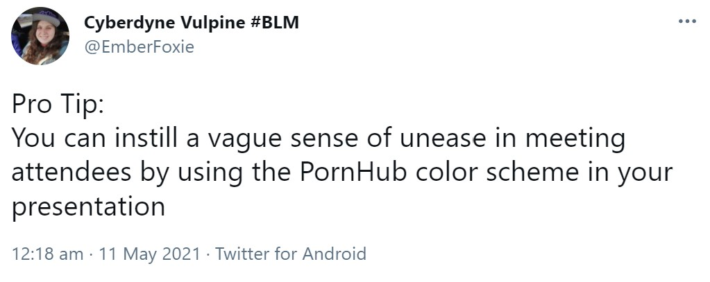 A screenshot of a Tweet:

@EmberFoxie

Pro Tip:
You can instill a vague sense of unease in meeting attendees by using the PornHub color scheme in your presentation