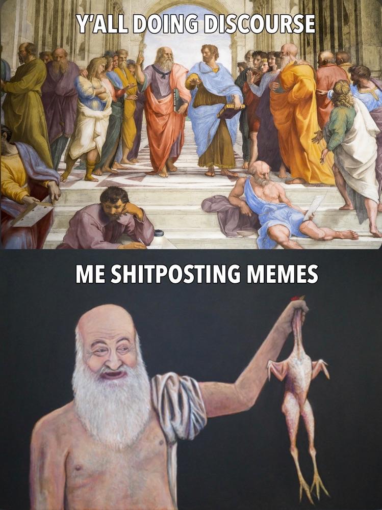 meme made from two paintings. the top one is the School of Athens with all the Very Serious Philosophers™ discussing some important shit and the text says y'all doing discourse. the bottom one is Diogenes holding up a plucked chicken and it says me shitposting memes.