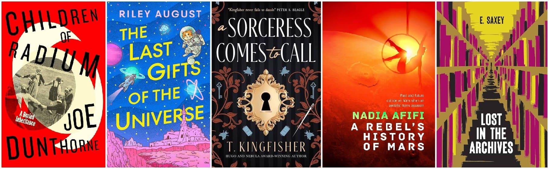 Covers of: Children of Radium by Joe Dunthorne, The Last Gifts of the Universe by Riley August, A Sorceress Comes to Call by T. Kingfisher, A Rebel's History of Mars by Nadia Afifi, and Lost in the Archives by E. Saxey